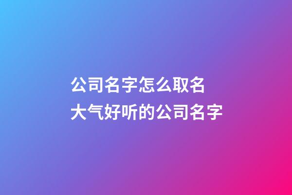 公司名字怎么取名 大气好听的公司名字